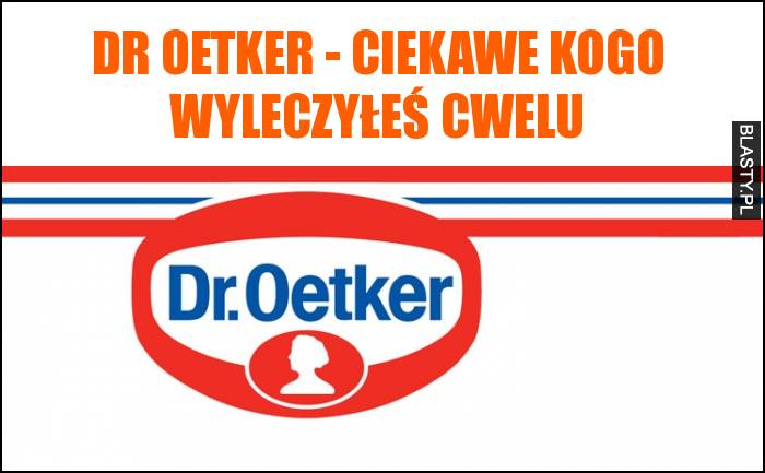 Dr Oetker - ciekawe kogo wyleczyłeś cwelu
