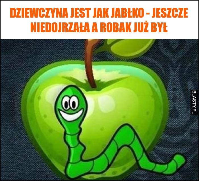 Dziewczyna jest jak jabłko - jeszcze niedojrzała a robak już był