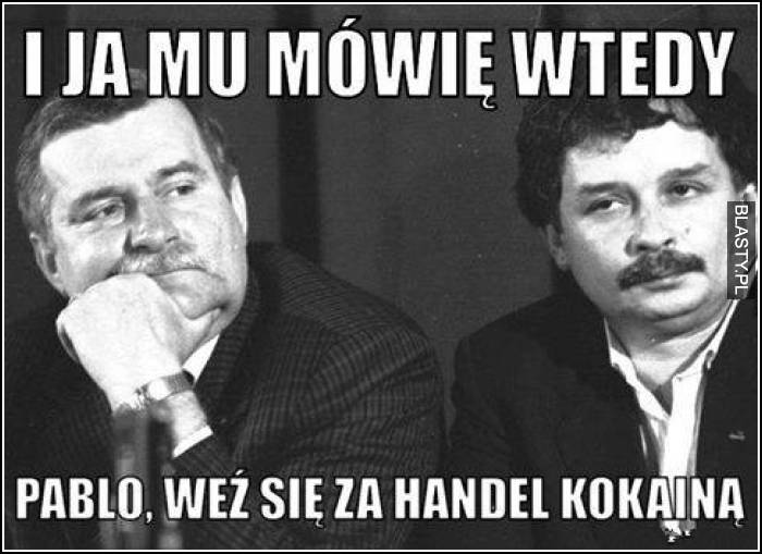 I ja mu mówię wtedy Pablo weź się za handel kokainą