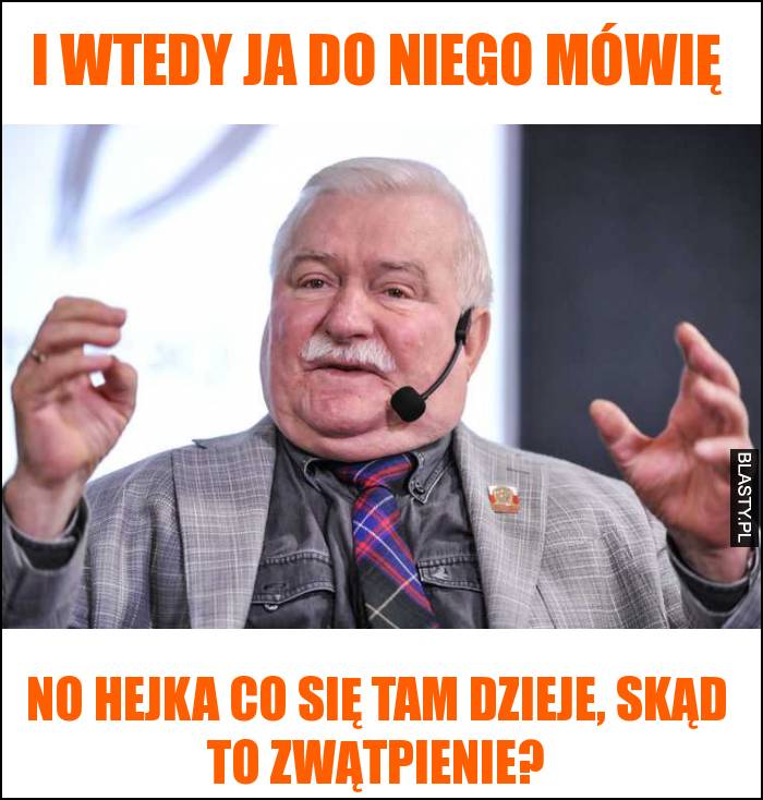 I wtedy ja do niego mówię No hejka co się tam dzieje, skąd to zwątpienie?