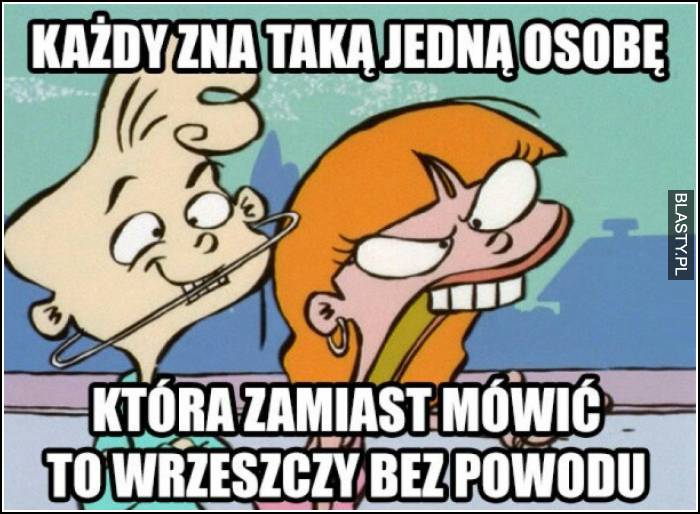 Każdy zna taką jedną osobę, która zamiast mówić, wrzeszczy bez powodu