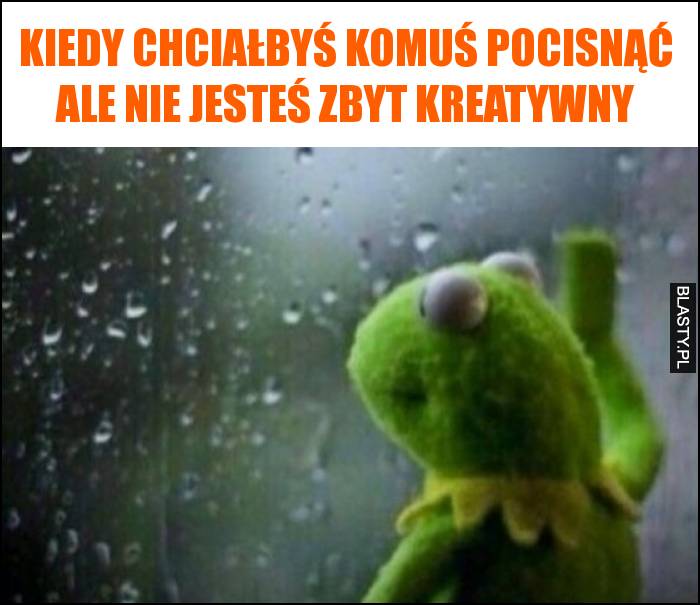 Kiedy chciałbyś komuś pocisnąć ale nie jesteś zbyt kreatywny