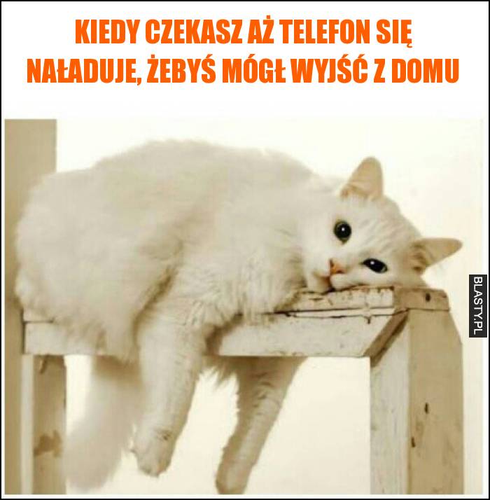 Kiedy czekasz aż telefon się naładuje, żebyś mógł wyjść z domu