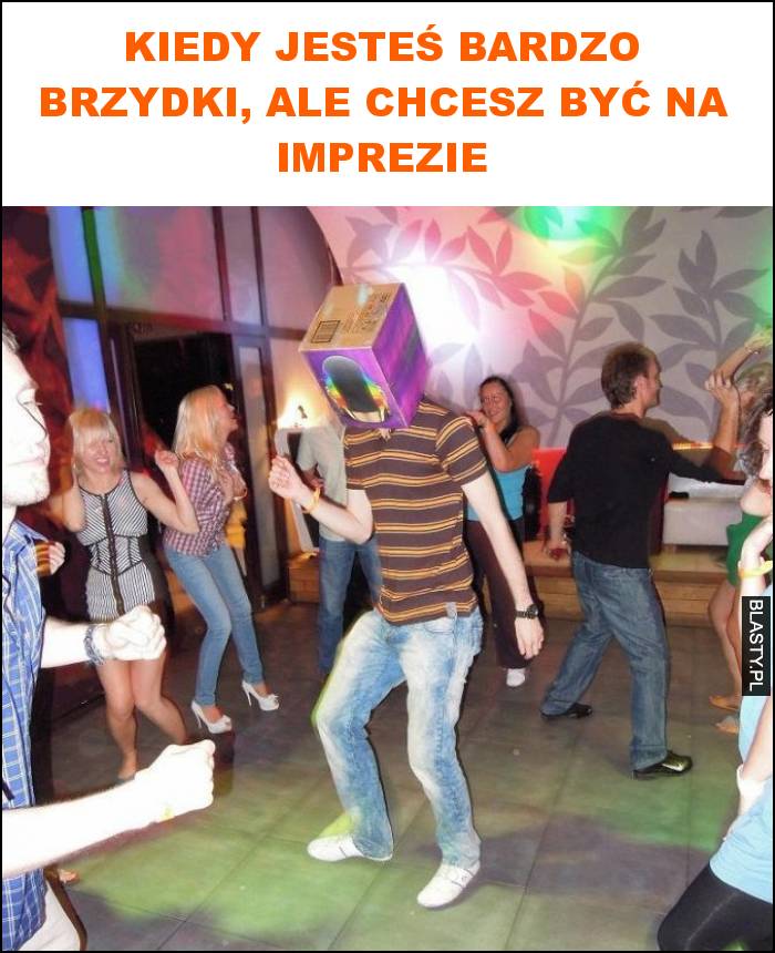 Kiedy jesteś bardzo brzydki, ale chcesz być na imprezie