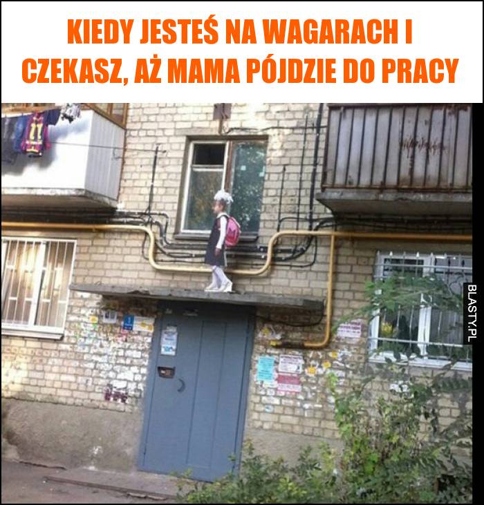 Kiedy jesteś na wagarach i czekasz, aż mama pójdzie do pracy