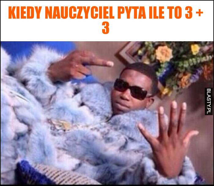 Kiedy nauczyciel pyta ile to 3 plus 3