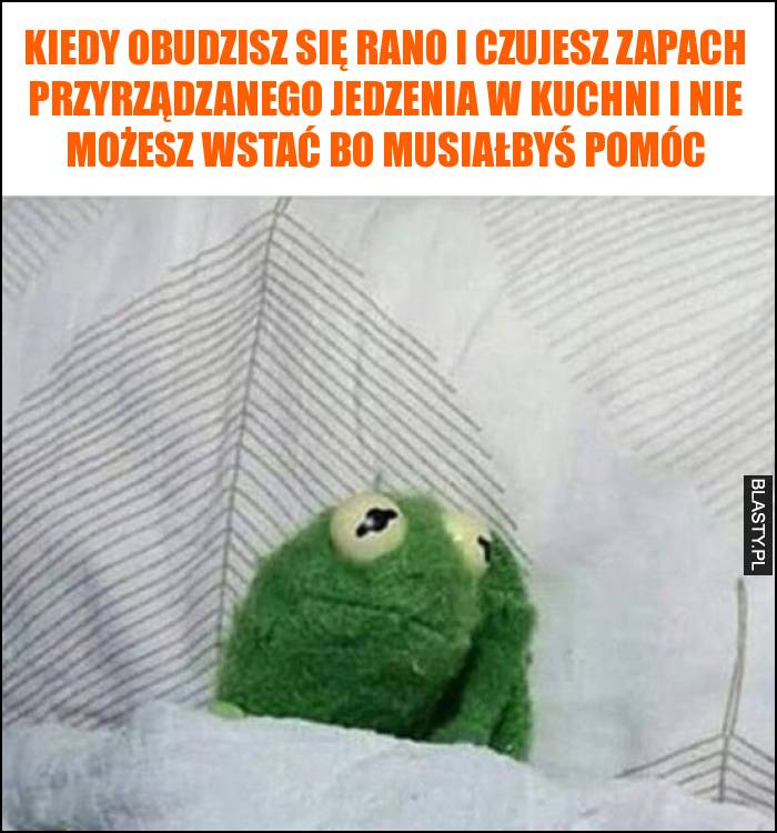 Kiedy obudzisz się rano i czujesz zapach przyrządzanego jedzenia w kuchni i nie możesz wstać bo musiałbyś pomóc