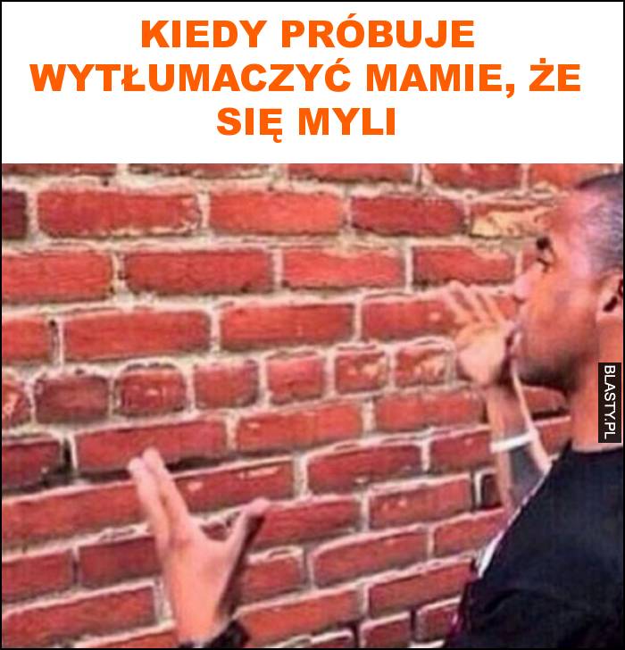 Kiedy próbuje wytłumaczyć mamie, że się myli