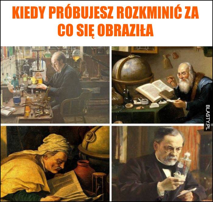 Kiedy próbujesz rozkminić za co się obraziła