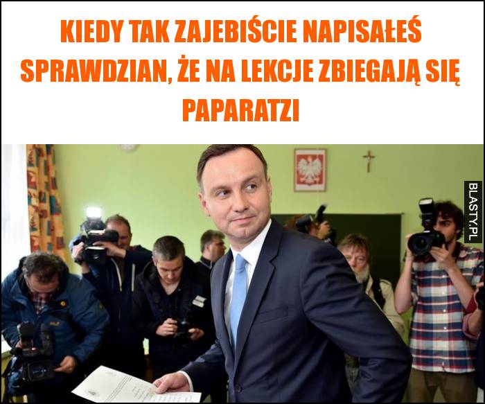 Kiedy tak zajebiście napisałeś sprawdzian, że na lekcje zbiegają się paparatzi