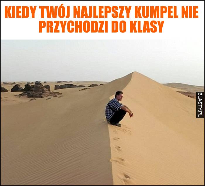 Kiedy Twój najlepszy kumpel nie przychodzi do klasy