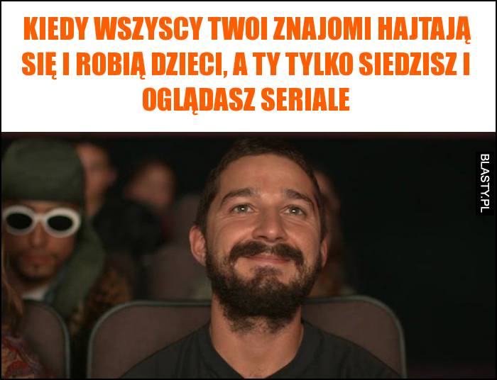 Kiedy wszyscy Twoi znajomi hajtają się i robią dzieci, a Ty tylko siedzisz i oglądasz seriale