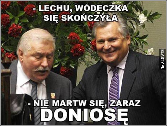 Lechu wódeczka się skończyła zaraz doniosę