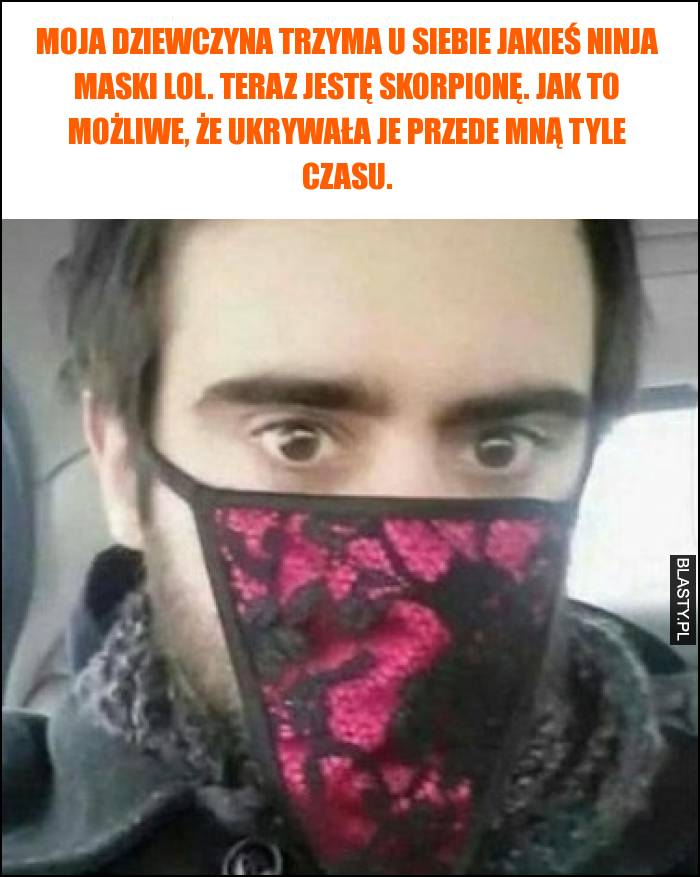 Moja dziewczyna trzyma u siebie jakieś ninja maski lol. Teraz jestę skorpionę.