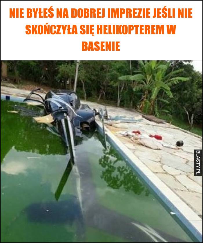 Nie byłeś na dobrej imprezie jeśli nie skończyła się helikopterem w basenie