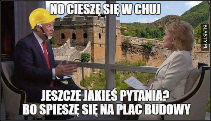 No cieszę się w chuj - coś jeszcze ? bo śpieszę się na plac budowy