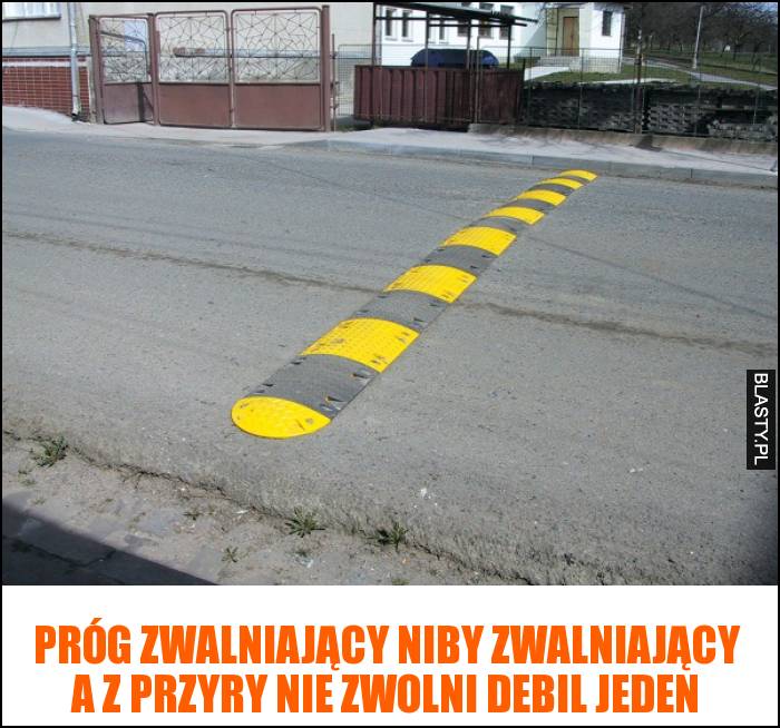 Próg zwalniający niby zwalniający a z przyry nie zwolni debil jeden