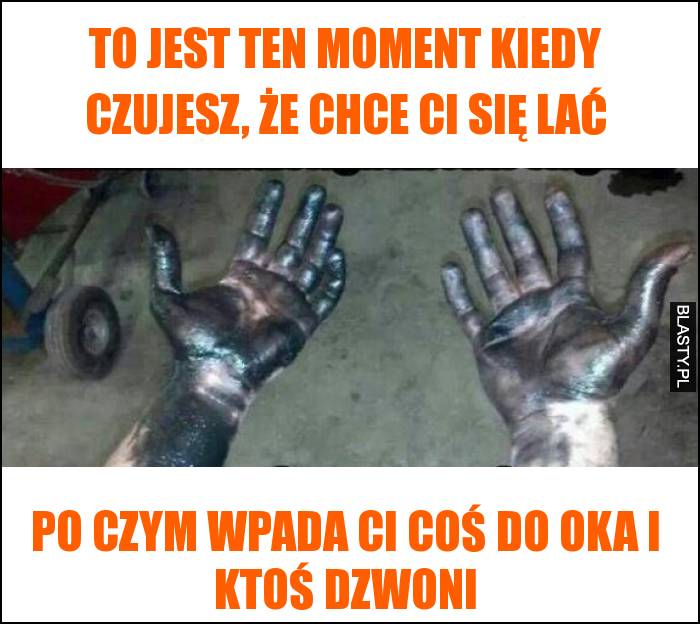 To jest ten moment kiedy czujesz, że chce Ci się lać