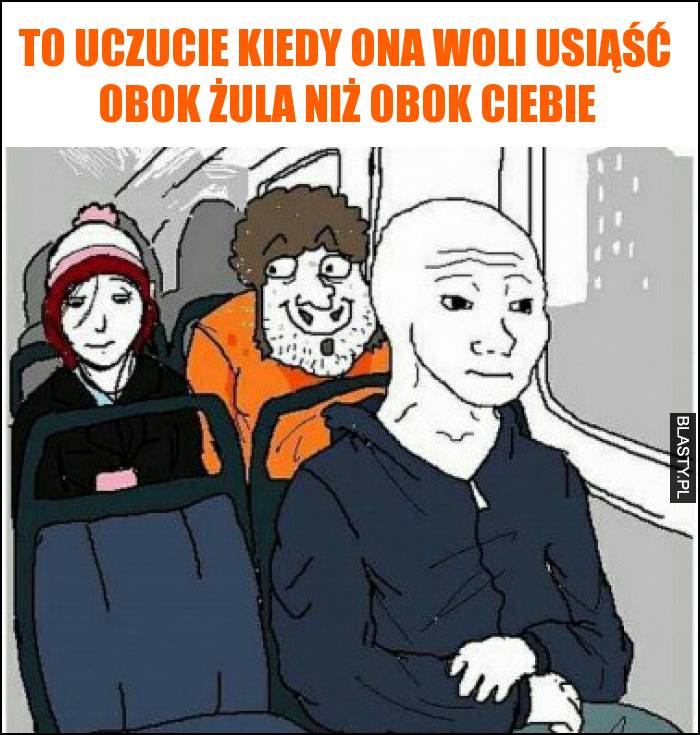 To uczucie kiedy ona woli usiąść obok żula niż obok Ciebie