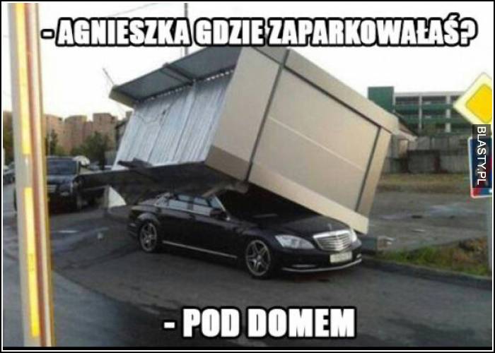 Agnieszka gdzie zaparkowałaś pod domem