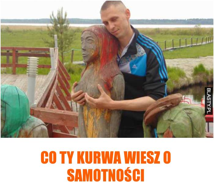 Co ty kurwa wiesz o samotności