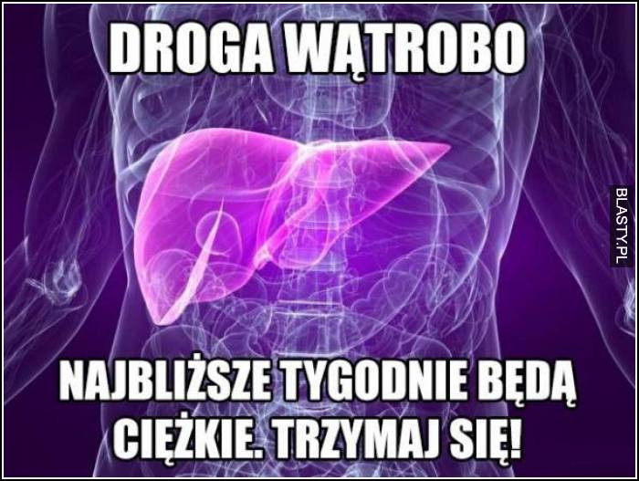 Droga wątrobo - najbliższe tygodnie będą ciężkie - trzymaj się