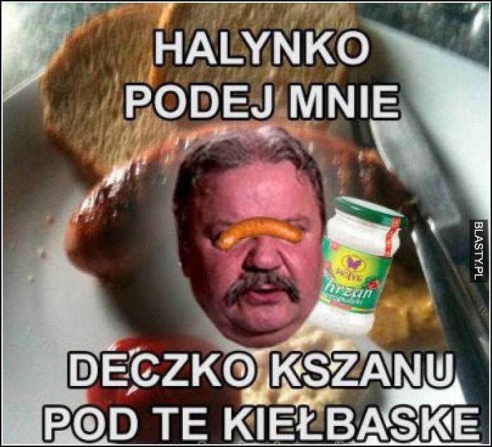 Halynko podaj mnie deczko kaszanku