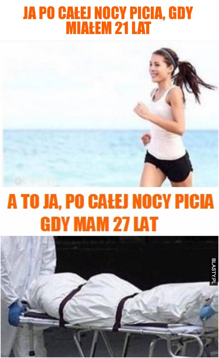 Ja po całej nocy picia, gdy miałem 21 lat