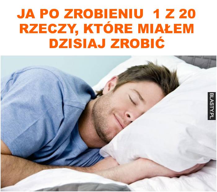 ja po zrobieniu  1 z 20 rzeczy, które miałem dzisiaj zrobić