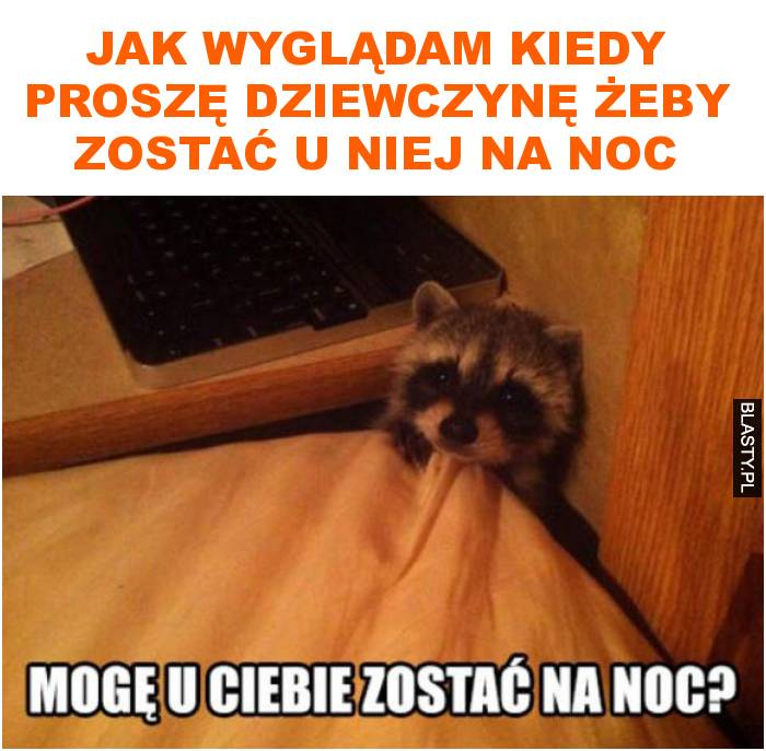 Jak wyglądam kiedy proszę dziewczynę żeby zostać u niej na noc