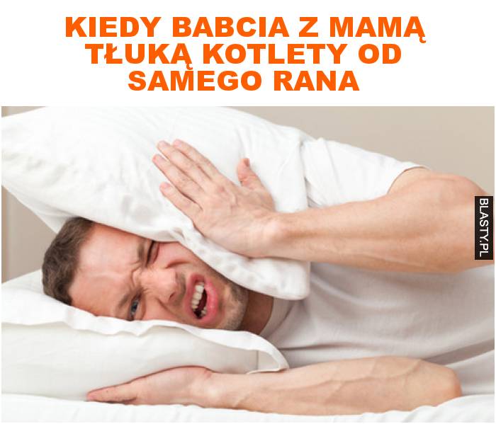 Kiedy babcia z mamą tłuką kotlety od samego rana