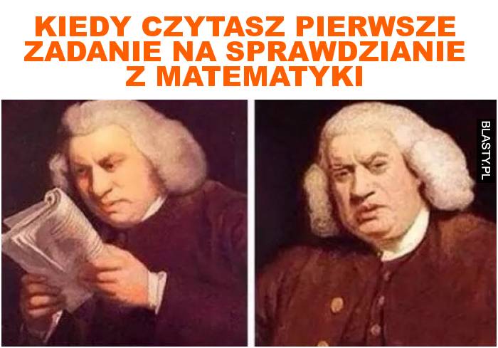 Kiedy czytasz pierwsze zadanie na sprawdzianie z matematyki