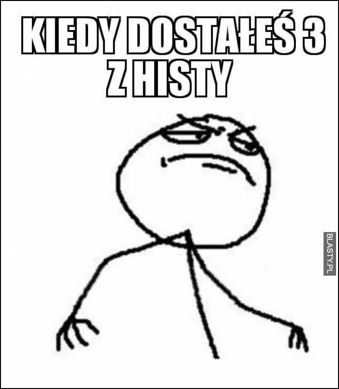 Kiedy dostałeś 3 z histy
