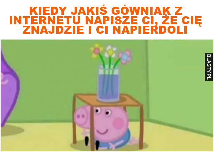 Kiedy jakiś gówniak z internetu napisze ci, że cię znajdzie i ci napierdoli