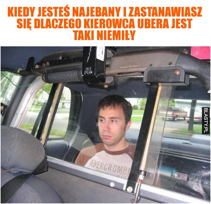 Kiedy jesteś najebany i zastanawiasz się dlaczego kierowca ubera jest taki niemiły