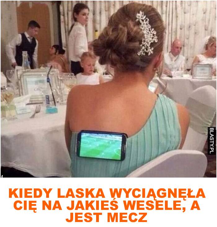 Kiedy laska wyciągnęła cię na jakieś wesele