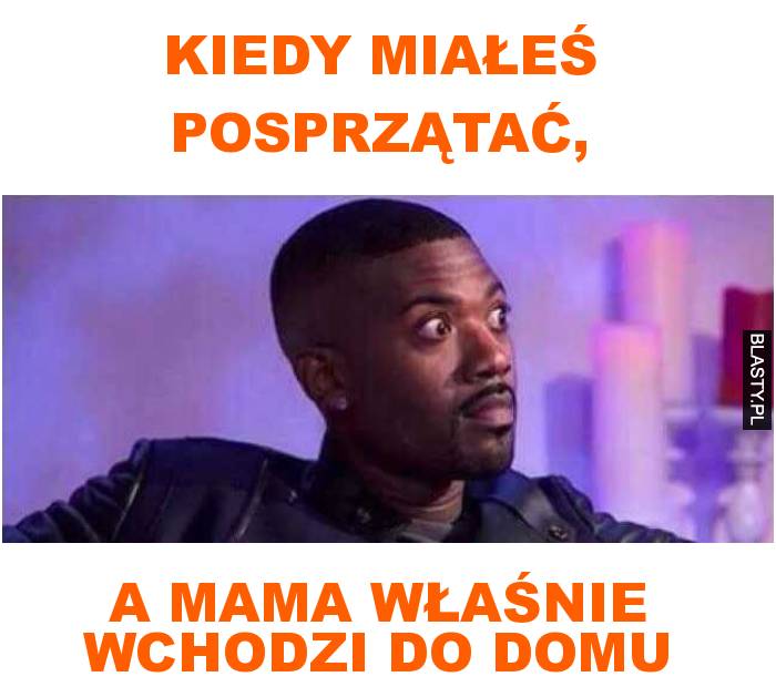 Kiedy miałeś posprzątać, a mama właśnie wchodzi do domu