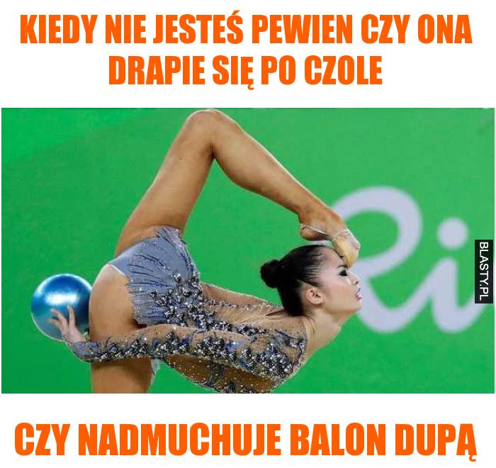 Kiedy nie jesteś pewien czy ona drapie się po czole czy nadmuchuje balon