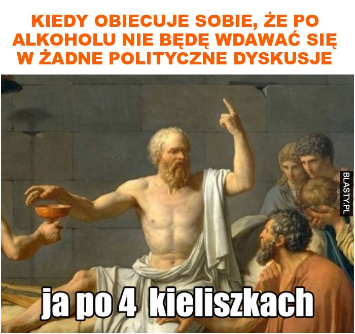 Kiedy obiecuje sobie, że po alkoholu nie będę wdawać się w żadne polityczne dyskusje