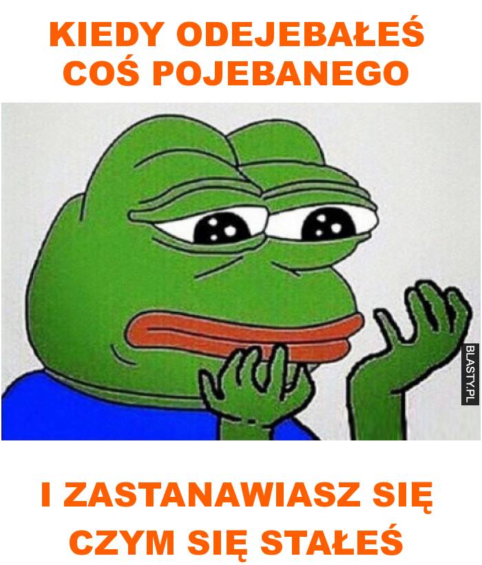 Kiedy odejebałeś coś pojebanego