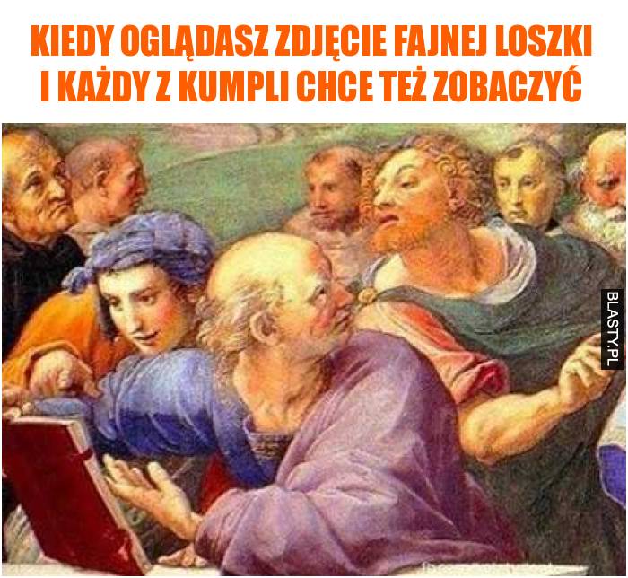 Kiedy oglądasz zdjęcie fajnej loszki i każdy z kumpli chce też zobaczyć