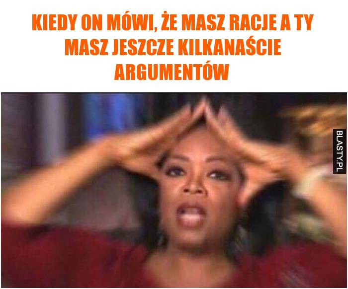 Kiedy on mówi, że masz racje a Ty masz jeszcze kilkanaście argumentów