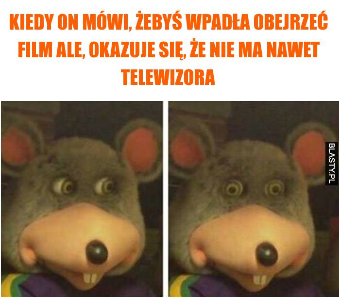 Kiedy on mówi, żebyś wpadła obejrzeć film ale, okazuje się, że nie ma nawet telewizora