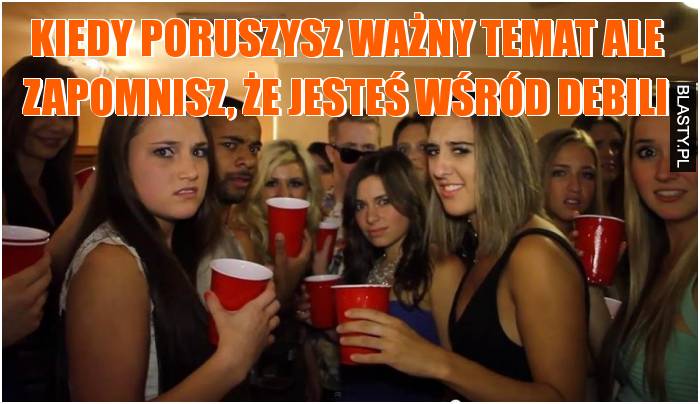 Kiedy poruszysz ważny temat ale zapomnisz, że jesteś wśród debili