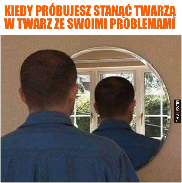 Kiedy próbujesz stanąć twarzą w twarz ze swoimi problemami