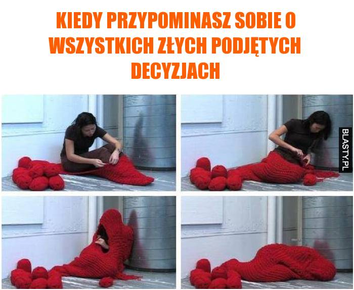 Kiedy przypominasz sobie o wszystkich złych podjętych decyzjach