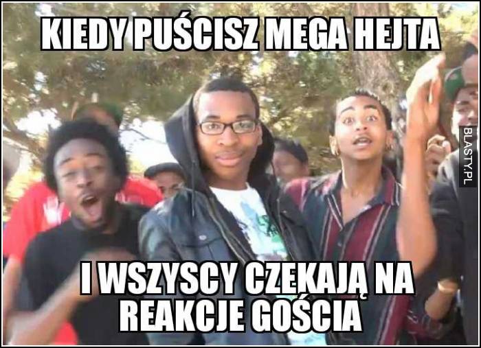 Kiedy puścisz mega hejta i wszyscy czekają na reakcje gościa