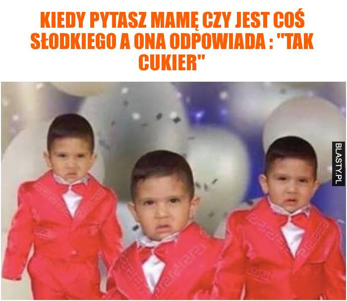 Kiedy pytasz mamę czy jest coś słodkiego a ona odpowiada - tak cukier