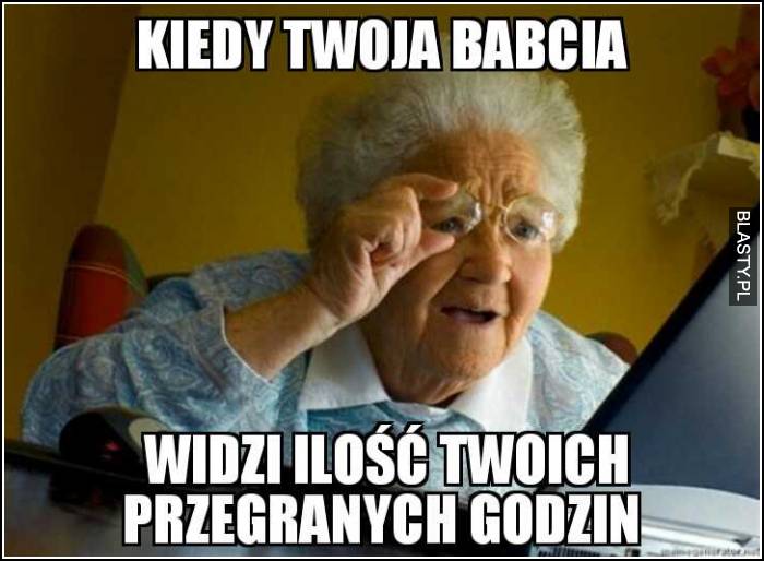 Kiedy Twoja babcia widzi ilość Twoich przegranych godzin