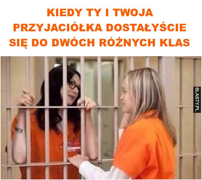 Kiedy ty i twoja przyjaciółka dostałyście się do dwóch różnych klas